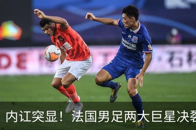 内讧突显！法国男足两大巨星决裂，面临实力削弱危机