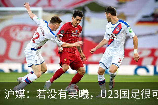 沪媒：若没有吴曦，U23国足很可能阴沟翻船 中国莫德里奇名副其实